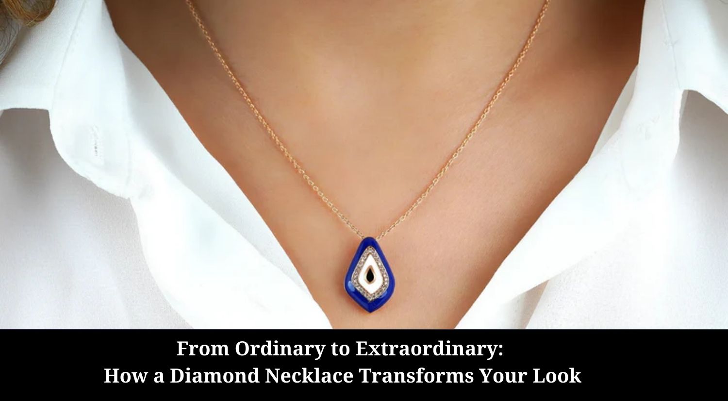 From Ordinary to Extraordinary: How a Diamond Necklace Transforms Your Look